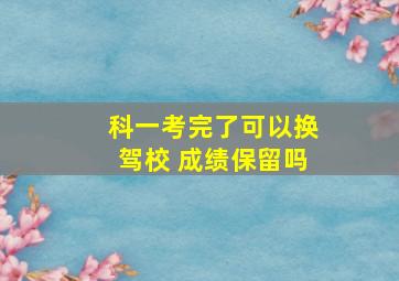 科一考完了可以换驾校 成绩保留吗